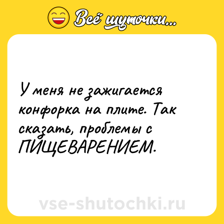 Шутка: У меня не зажигается конфорка на плите. Так сказать, проблемы с ПИЩЕВАРЕНИЕМ.