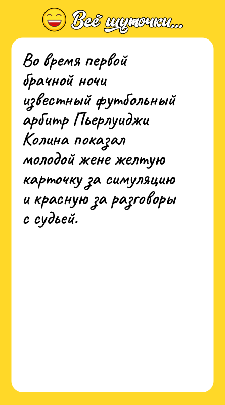 Шутка: Во время первой брачной ночи известный футбольный арбитр Пьерлуиджи Колина показал молодой жене желтую карточку за симуляцию и красную за разговоры с судьей.