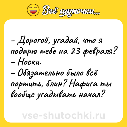 Шутка: Дорогой, угадай, что я подарю тебе на 23 февраля? Носки. Обязательно было всё портить, блин? Нафига ты вообще угадывать начал?