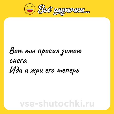Шутка: Вот ты просил зимою снега  <br>Иди и жри его теперь
