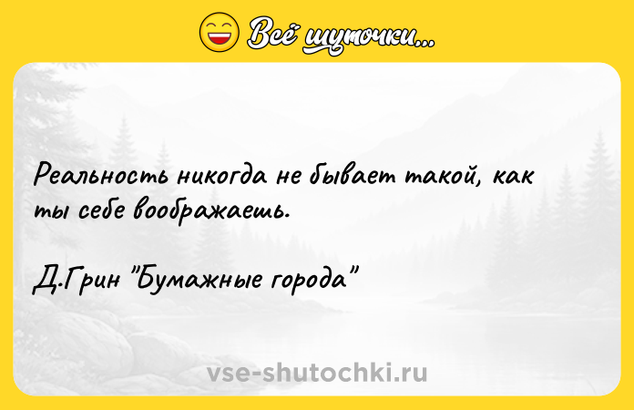 Цитата: Реальность никогда не бывает такой, как ты себе воображаешь.Д.Грин Бумажные города