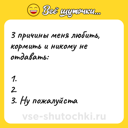 Шутка: 3 причины меня любить, кормить и никому не отдавать:<br><br>1.<br>2.<br>3. Ну пожалуйста