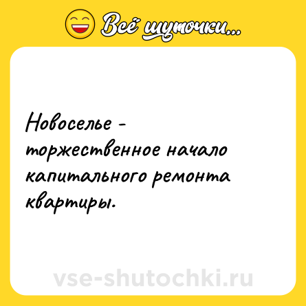 Шутка: Новоселье - торжественное начало капитального ремонта квартиры.