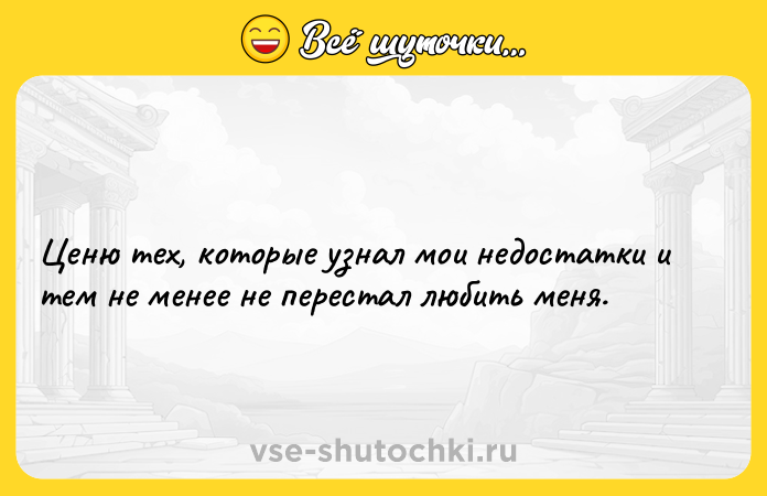 Цитата: Ценю тех, которые узнал мои недостатки и тем не менее не перестал любить меня.