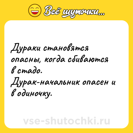 Шутка: Дураки становятся опасны, когда сбиваются в стадо.<br>Дурак-начальник опасен и в одиночку.