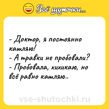 Шутка: - Доктор, я постоянно кашляю! <br>- А травки не пробовали? <br>- Пробовала, хихикаю, но всё равно кашляю..