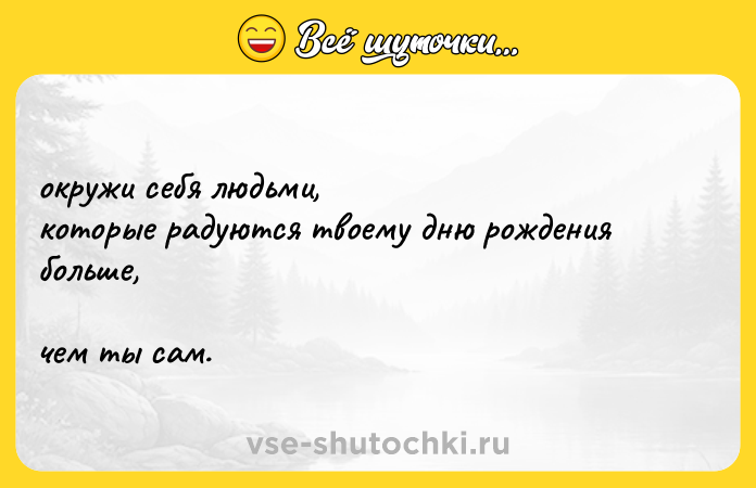 Цитата: окружи себя людьми, которые радуются твоему дню рождения больше, чем ты сам.