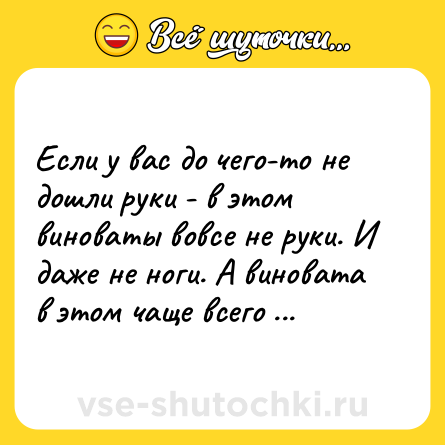 Шутка: Если у вас до чего-то не дошли руки - в этом виноваты вовсе не руки. И даже не ноги. А виновата в этом чаще всего голова.