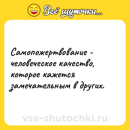 Шутка: Самопожертвование - человеческое качество, которое кажется замечательным в других.