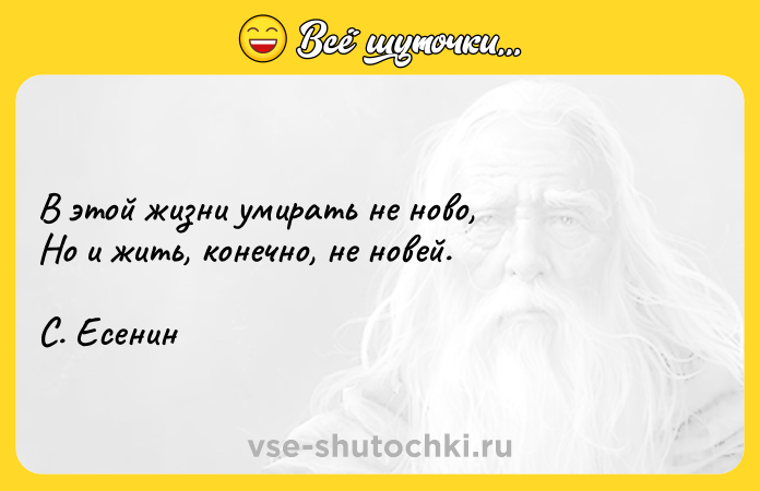 Цитата: В этой жизни умирать не ново, Но и жить, конечно, не новей. С. Есенин
