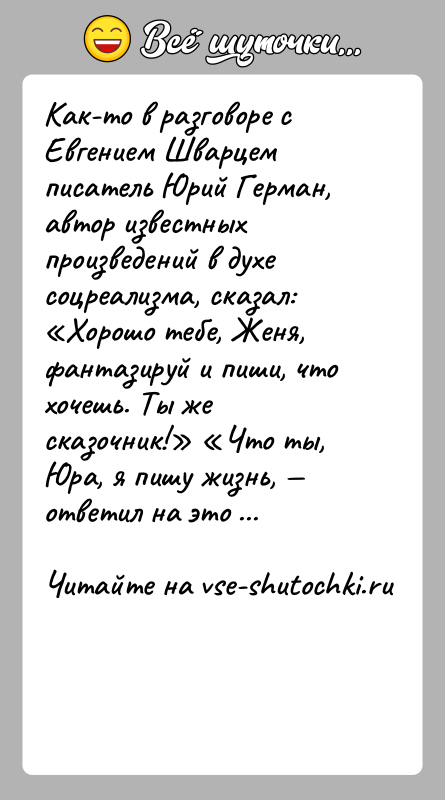 История: Как-то в разговоре с Евгением Шварцем писатель Юрий Герман, автор известных произведений в духе соцреализма, сказал: Хорошо тебе, Женя, фантазируй
