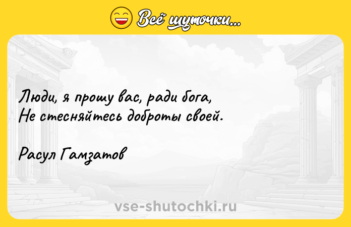 Цитата: Люди, я прошу вас, ради бога, Не стесняйтесь доброты своей.Расул Гамзатов