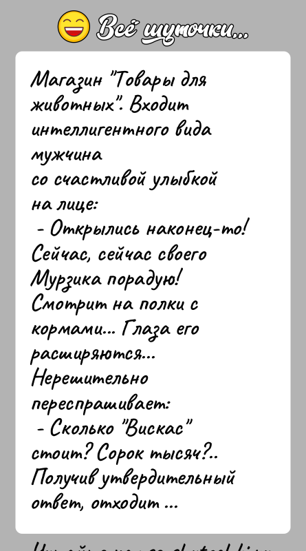 История: Магазин Товары для животных . Входит интеллигентного вида мужчинасо счастливой улыбкой на лице: - Открылись наконец-то! Сейчас, сейчас своего Мурзика порадую!Смотрит