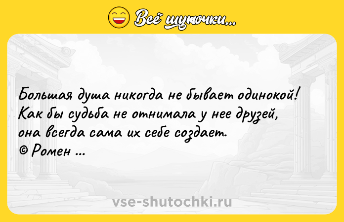 Цитата: Большая душа никогда не бывает одинокой! Как бы судьба не отнимала у нее друзей, она всегда сама их себе создает. Ромен Роллан
