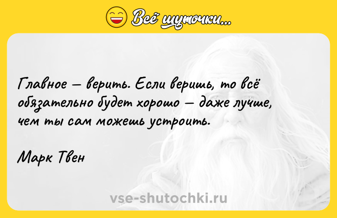 Цитата: Главное верить. Если веришь, то всё обязательно будет хорошо даже лучше, чем ты сам можешь устроить.Марк Твен