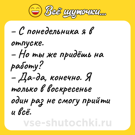 Шутка: – С понедельника я в отпуске.<br>– Но ты же придёшь на работу?<br>– Да-да, конечно. Я только в воскресенье один раз не смогу прийти и всё.