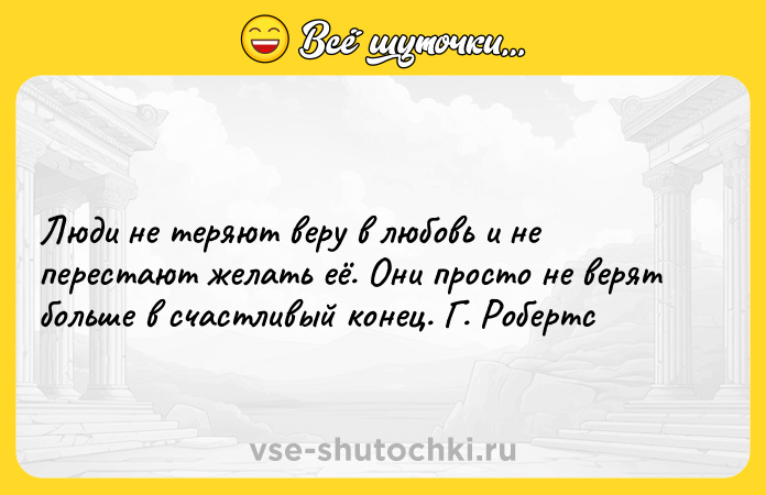 Цитата: Люди не теряют веру в любовь и не перестают желать её. Они просто не верят больше в счастливый конец. Г. Робертс