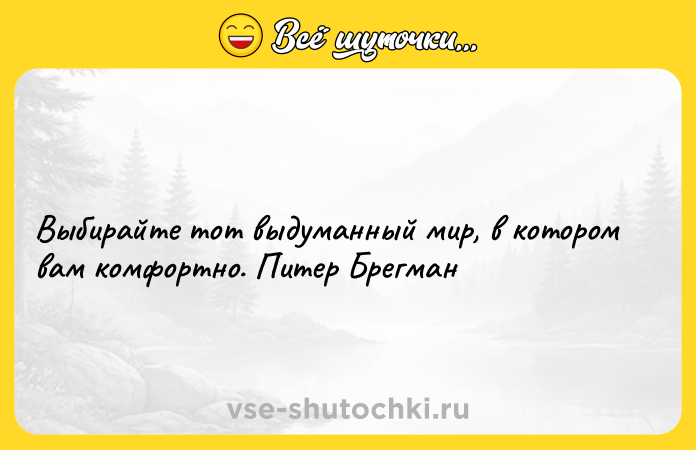 Цитата: Выбирайте тот выдуманный мир, в котором вам комфортно. Питер Брегман