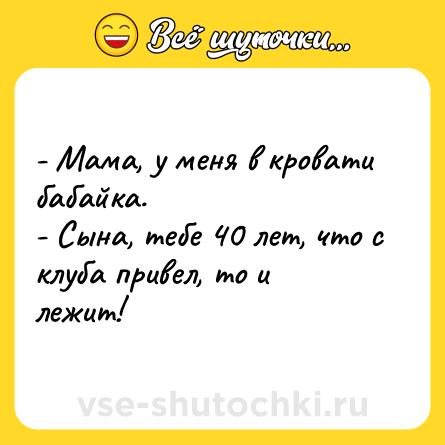 Шутка: - Мама, у меня в кровати бабайка. <br>- Сына, тебе 40 лет, что с клуба привел, то и лежит!