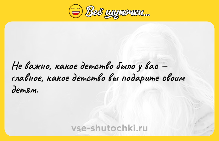 Цитата: Не важно, какое детство было у вас главное, какое детство вы подарите своим детям.