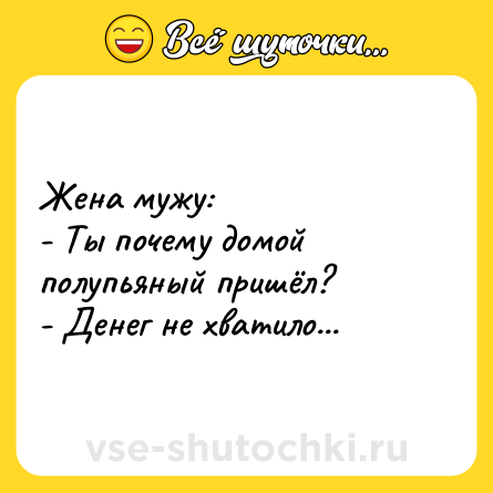 Шутка: Жена мужу: <br>- Ты почему домой полупьяный пришёл? <br>- Денег не хватило...