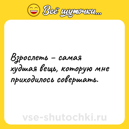 Шутка: Взрослеть – самая худшая вещь, которую мне приходилось совершать.