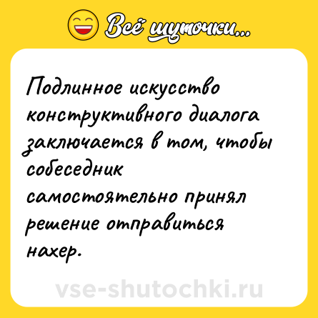 Шутка: Подлинное искусство конструктивного диалога заключается в том, чтобы собеседник самостоятельно принял решение отправиться нахер.