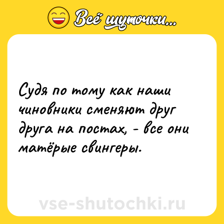Шутка: Судя по тому как наши чиновники сменяют друг друга на постах, - все они матёрые свингеры.