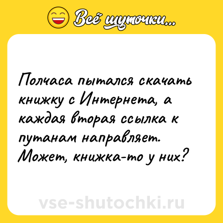 Шутка: Полчаса пытался скачать книжку с Интернета, а каждая вторая ссылка к путанам направляет. Может, книжка-то у них?
