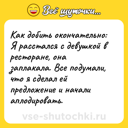 Шутка: Как добить окончательно:<br>Я расстался с девушкой в ресторане, она заплакала. Все подумали, что я сделал ей предложение и начали аплодировать.