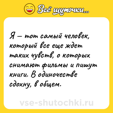 Шутка: Я — тот самый человек, который все еще ждет таких чувств, о которых снимают фильмы и пишут книги. В одиночестве сдохну, в общем.
