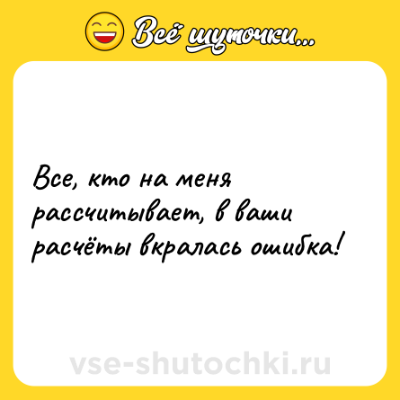 Шутка: Все, кто на меня рассчитывает, в ваши расчёты вкралась ошибка!