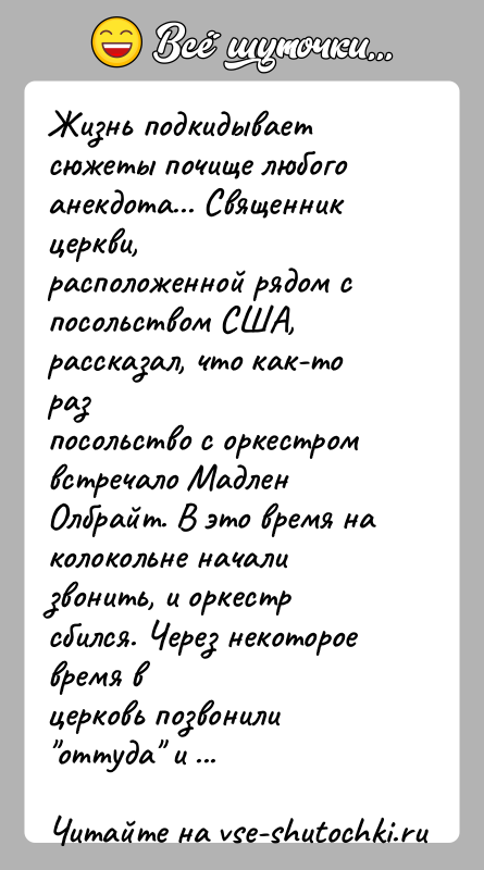 История: Жизнь подкидывает сюжеты почище любого анекдота... Священник церкви,расположенной рядом с посольством США, рассказал, что как-то разпосольство с оркестром встречало Мадлен
