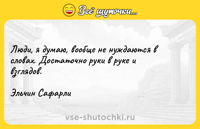 Цитата: Люди, я думаю, вообще не нуждаются в словах. Достаточно руки в руке и взглядов.Эльчин Сафарли