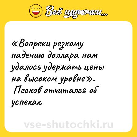 Шутка: «Вопреки резкому падению доллара нам удалось удержать цены на высоком уровне».<br> Песков отчитался об успехах.