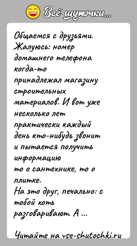История: Общаемся с друзьями. Жалуюсь: номер домашнего телефона когда-топринадлежал магазину строительных материалов. И вот уже несколько летпрактически каждый день кто-нибудь звонит