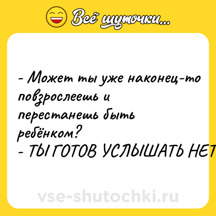 Шутка: - Может ты уже наконец-то повзрослеешь и перестанешь быть ребёнком?<br>- ТЫ ГОТОВ УСЛЫШАТЬ НЕТ?