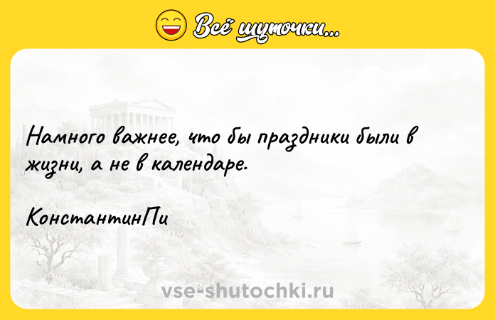 Цитата: Намного важнее, что бы праздники были в жизни, а не в календаре. КонстантинПи