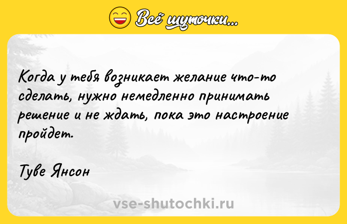 Цитата: Когда у тебя возникает желание что-то сделать, нужно немедленно принимать решение и не ждать, пока это настроение пройдет.Туве Янсон