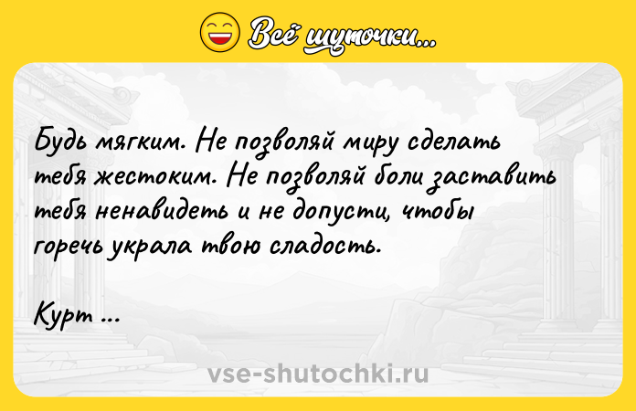 Цитата: Будь мягким. Не позволяй миру сделать тебя жестоким. Не позволяй боли заставить тебя ненавидеть и не допусти, чтобы горечь украла твою сладость.Курт Воннегут