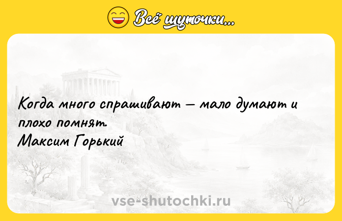 Цитата: Когда много спрашивают мало думают и плохо помнят. Максим Горький