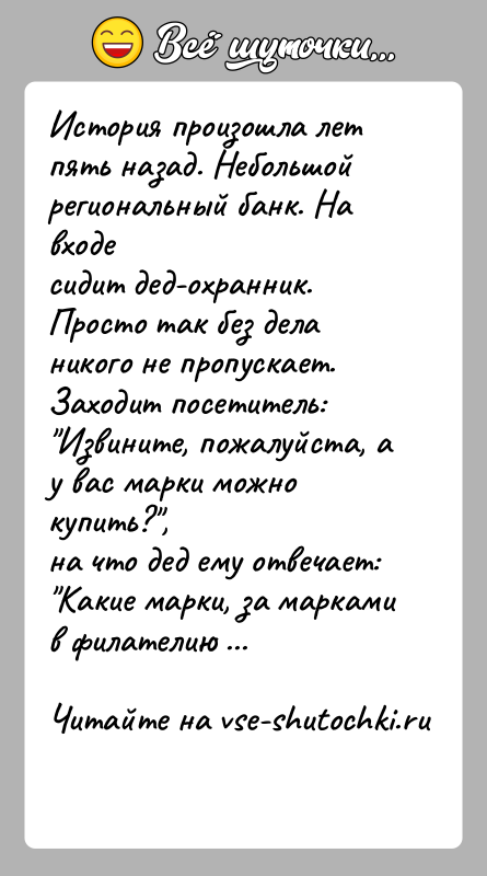 История: История произошла лет пять назад. Небольшой региональный банк. На входесидит дед-охранник. Просто так без дела никого не пропускает.Заходит посетитель: Извините,