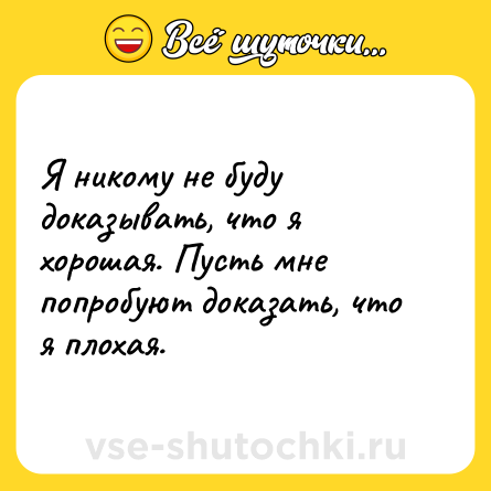 Шутка: Я никому не буду доказывать, что я хорошая. Пусть мне попробуют доказать, что я плохая.