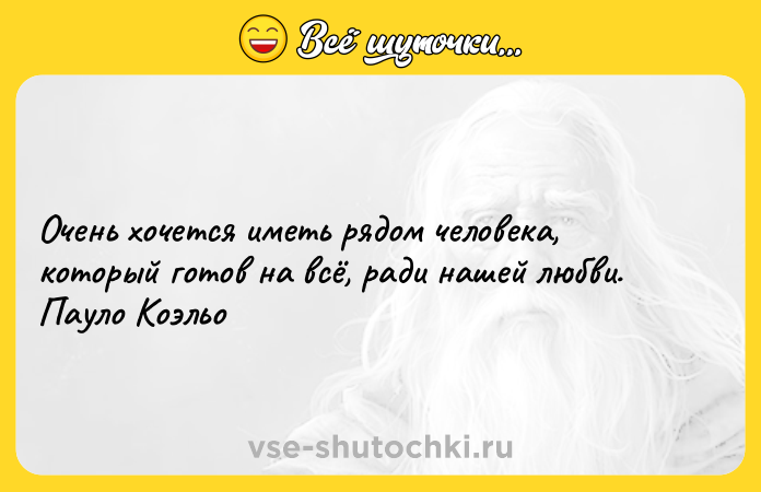 Цитата: Очень хочется иметь рядом человека, который готов на всё, ради нашей любви. Пауло Коэльо