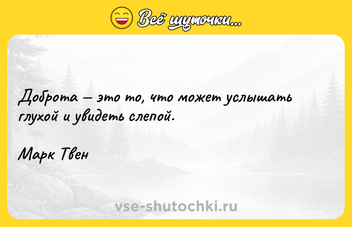 Цитата: Доброта это то, что может услышать глухой и увидеть слепой.Марк Твен