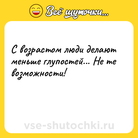 Шутка: С возрастом люди делают меньше глупостей... Не те возможности!<br><br> 