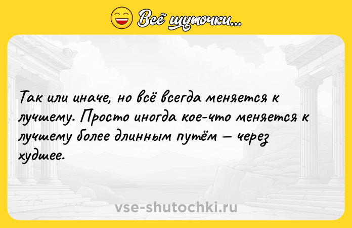 Цитата: Так или иначе, но всё всегда меняется к лучшему. Просто иногда кое-что меняется к лучшему более длинным путём через худшее.