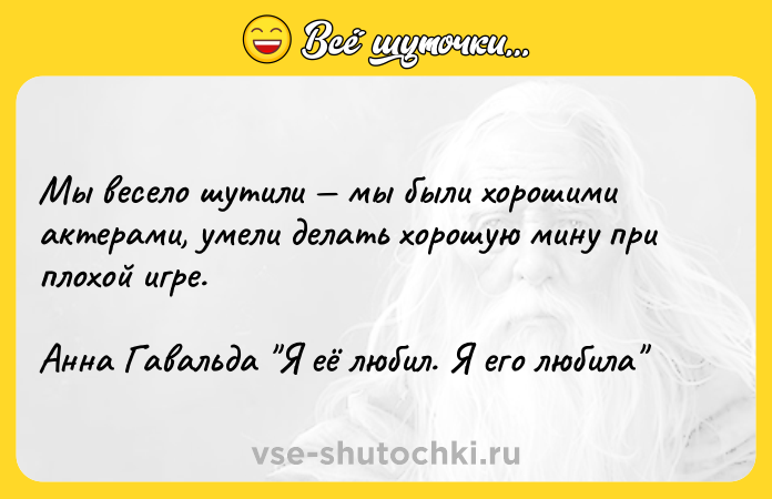 Цитата: Мы весело шутили мы были хорошими актерами, умели делать хорошую мину при плохой игре.Анна Гавальда Я её любил. Я его любила