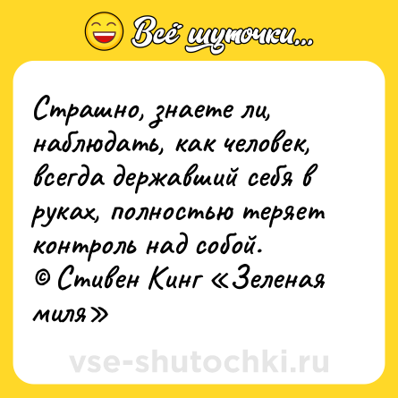 Шутка: Страшно, знаете ли, наблюдать, как человек, всегда державший себя в руках, полностью теряет контроль над собой.<br>© Стивен Кинг «Зеленая миля»