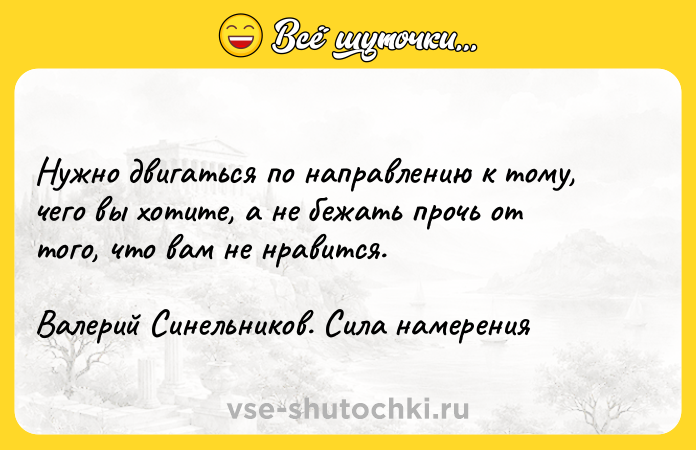 Цитата: Нужно двигаться по направлению к тому, чего вы хотите, а не бежать прочь от того, что вам не нравится.Валерий Синельников. Сила намерения